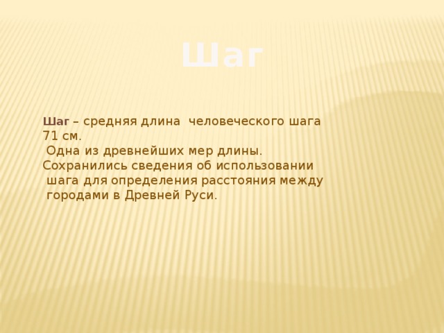 Шаг Шаг  – средняя длина человеческого шага 71 см.  Одна из древнейших мер длины. Сохранились сведения об использовании  шага для определения расстояния между  городами в Древней Руси. 