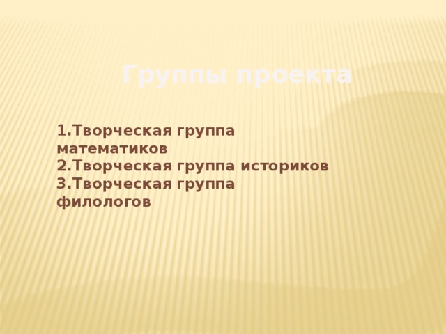 Группы проекта 1.Творческая группа математиков 2.Творческая группа историков 3.Творческая группа филологов 