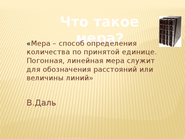 Что такое мера? « Мера – способ определения количества по принятой единице. Погонная, линейная мера служит для обозначения расстояний или величины линий»  В.Даль 