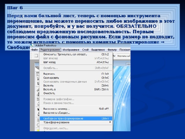 Шаг 6 Перед вами большой лист, теперь с помощью инструмента перемещение, вы можете переносить любое изображение в этот документ, попробуйте, и у вас получится. ОБЯЗАТЕЛЬНО соблюдаем предложенную последовательность. Первым переносим файл с фоновым рисунком. Если размер не подходит, то можем исправить с помощью команды Редактирование → Свободное трансформирование 