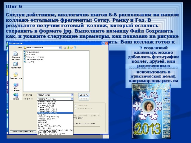 Шаг 9 Следуя действиям, аналогично шагов 6-8 расположим на нашем коллаже остальные фрагменты: Сетку, Рамку и Год. В результате получим готовый коллаж, который осталось сохранить в формате jpg . Выполните команду Файл Сохранить как, и укажите следующие параметры, как показано на рисунке ниже, а затем нажмите кнопку сохранить. Ваш коллаж готов к печати. В созданный календарь можно добавлять фотографии коллег, друзей, или родственников Коллаж всегда можно использовать в практических целях, например подарить на новый год 