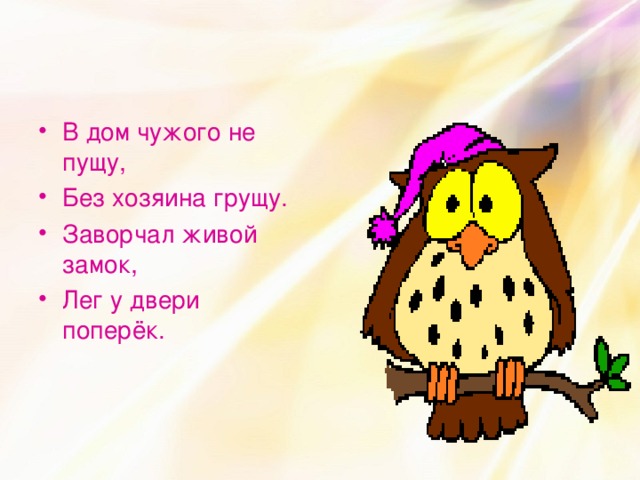 В дом чужого не пущу, Без хозяина грущу. Заворчал живой замок, Лег у двери поперёк.   