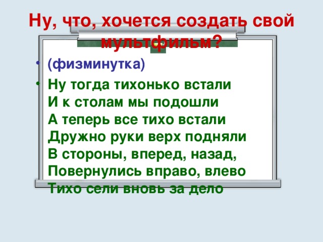 Ну, что, хочется создать свой мультфильм? (физминутка) Ну тогда тихонько встали  И к столам мы подошли  А теперь все тихо встали  Дружно руки верх подняли  В стороны, вперед, назад,  Повернулись вправо, влево  Тихо сели вновь за дело 