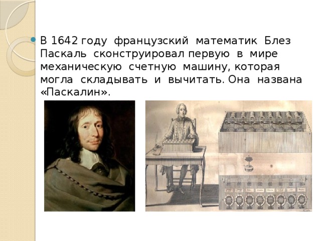 В 1642 году французский математик Блез Паскаль сконструировал первую в мире механическую счетную машину, которая могла складывать и вычитать. Она названа «Паскалин». 