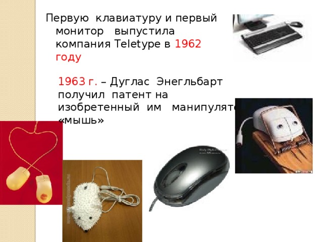 Первую клавиатуру и первый монитор выпустила компания Teletype в 1962 году  1963 г. – Дуглас Энегльбарт получил патент на изобретенный им манипулятор – «мышь» 