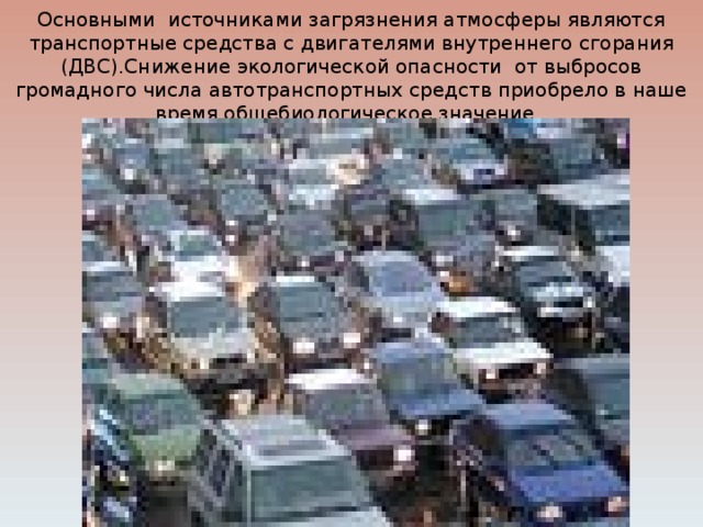 Основными источниками загрязнения атмосферы являются транспортные средства с двигателями внутреннего сгорания (ДВС).Снижение экологической опасности от выбросов громадного числа автотранспортных средств приобрело в наше время общебиологическое значение. 