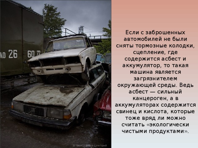 Если с заброшенных автомобилей не были сняты тормозные колодки, сцепление, где содержится асбест и аккумулятор, то такая машина является загрязнителем окружающей среды. Ведь асбест — сильный канцероген, а в аккумуляторах содержится свинец и кислота, которые тоже вряд ли можно считать «экологически чистыми продуктами». 