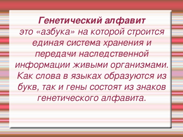 Генетический алфавит  это «азбука» на которой строится единая система хранения и передачи наследственной информации живыми организмами.  Как слова в языках образуются из букв, так и гены состоят из знаков генетического алфавита.   