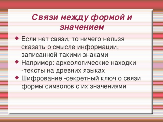 Связи между формой и значением Если нет связи, то ничего нельзя сказать о смысле информации, записанной такими знаками Например: археологические находки -тексты на древних языках Шифрование -секретный ключ о связи формы символов с их значениями 