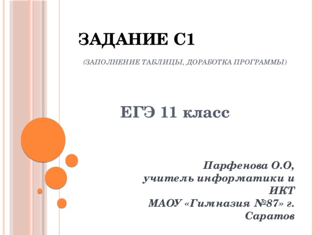 Задание С1   (заполнение таблицы, доработка программы) ЕГЭ 11 класс Парфенова О.О, учитель информатики и ИКТ МАОУ «Гимназия №87» г. Саратов 