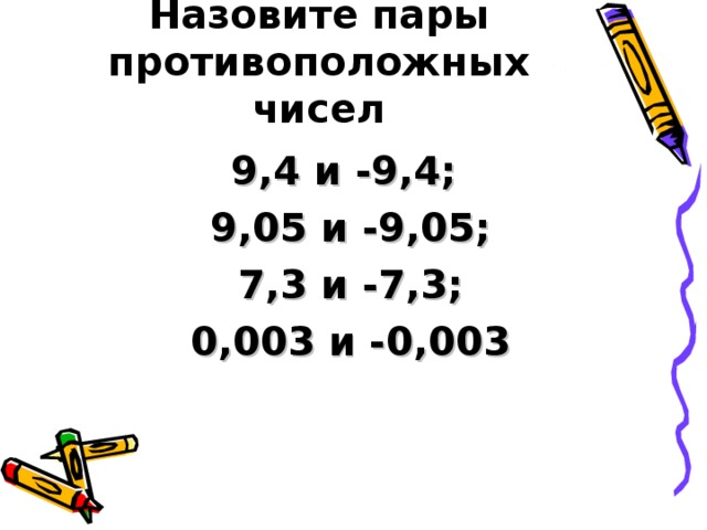 Назовите пары противоположных чисел   9,4 и -9,4; 9,05 и -9,05;  7,3 и -7,3; 0,003 и -0,003 
