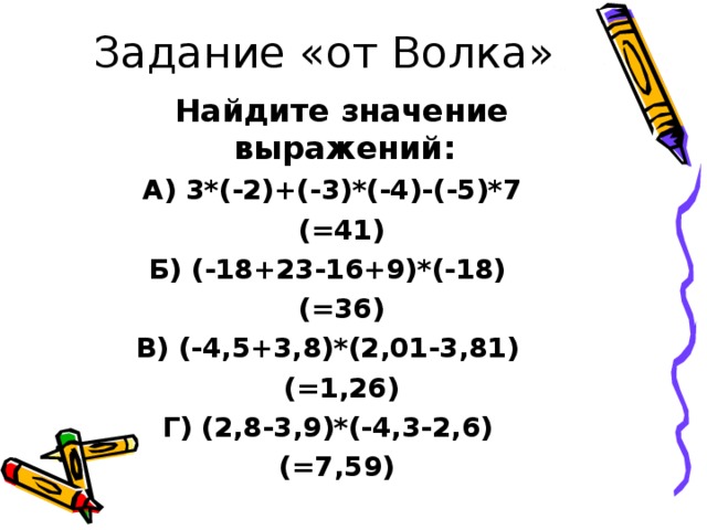  Найдите значение выражений: А) 3*(-2)+(-3)*(-4)-(-5)*7  (=41) Б) (-18+23-16+9)*(-18)  (=36) В) (-4,5+3,8)*(2,01-3,81)  (=1,26) Г) (2,8-3,9)*(-4,3-2,6) (=7,59) 