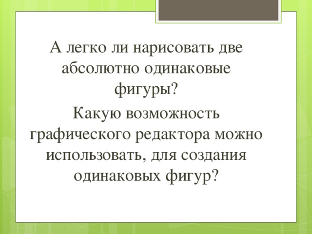 А легко ли нарисовать две абсолютно одинаковые фигуры? Какую возможность графического редактора можно использовать, для создания одинаковых фигур? 