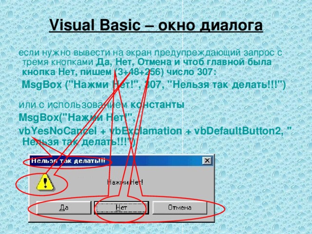 Visual Basic – окно диалога  если  нужно  вывести  на  экран  предупреждающий  запрос с тремя  кнопками  Да , Нет , Отмена и чтоб  главной  была  кнопка  Нет , пишем  ( 3+48+256 )  число 307:  MsgBox (