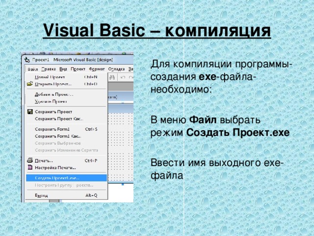 Visual Basic – компиляция Для компиляции программы- создания ехе -файла- необходимо: В меню Файл выбрать режим Создать Проект.ехе  Ввести имя выходного ехе-файла 