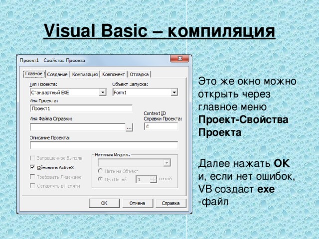 Visual Basic – компиляция Это же окно можно открыть через главное меню Проект-Свойства Проекта Далее нажать ОК и, если нет ошибок, VB создаст ехе -файл 