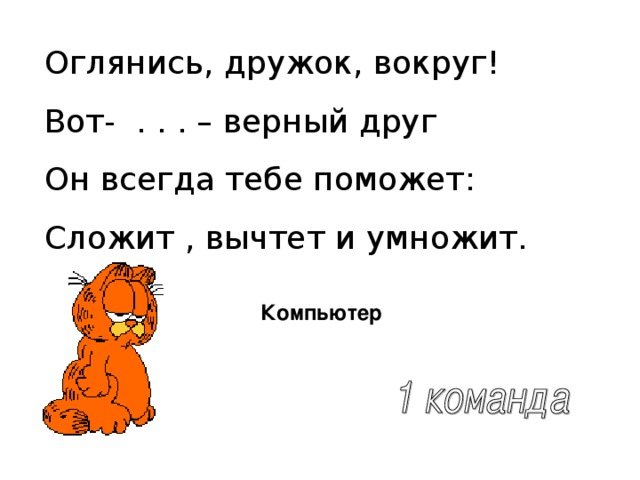 Оглянись, дружок, вокруг! Вот- . . . – верный друг Он всегда тебе поможет: Сложит , вычтет и умножит. Компьютер 