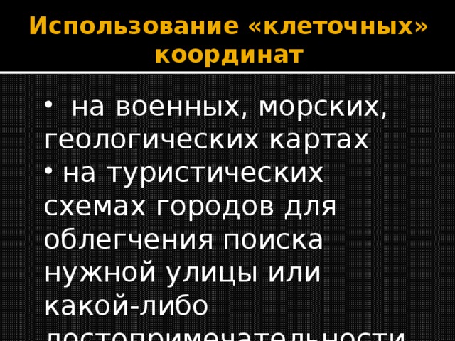 Использование «клеточных» координат  на военных, морских, геологических картах  на туристических схемах городов для облегчения поиска нужной улицы или какой-либо достопримечательности 