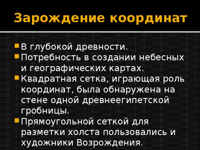 Зарождение координат В глубокой древности. Потребность в создании небесных и географических картах. Квадратная сетка, играющая роль координат, была обнаружена на стене одной древнеегипетской гробницы. Прямоугольной сеткой для разметки холста пользовались и художники Возрождения. 