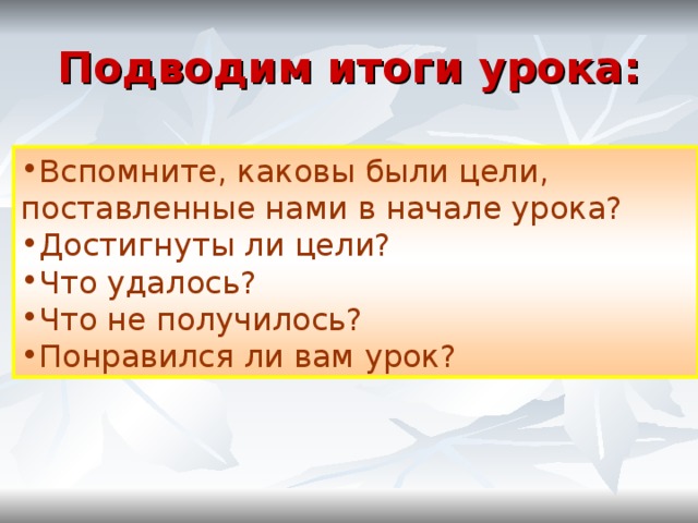 Подводим итоги урока: Вспомните, каковы были цели, поставленные нами в начале урока? Достигнуты ли цели? Что удалось? Что не получилось? Понравился ли вам урок? 