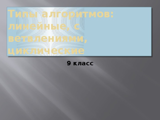 Типы алгоритмов:  линейные, с ветвлениями, циклические 9 класс 