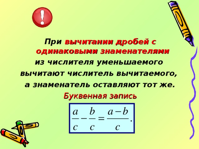 При вычитании дробей с одинаковыми знаменателями  из числителя уменьшаемого вычитают числитель вычитаемого, а знаменатель оставляют тот же. Буквенная запись   