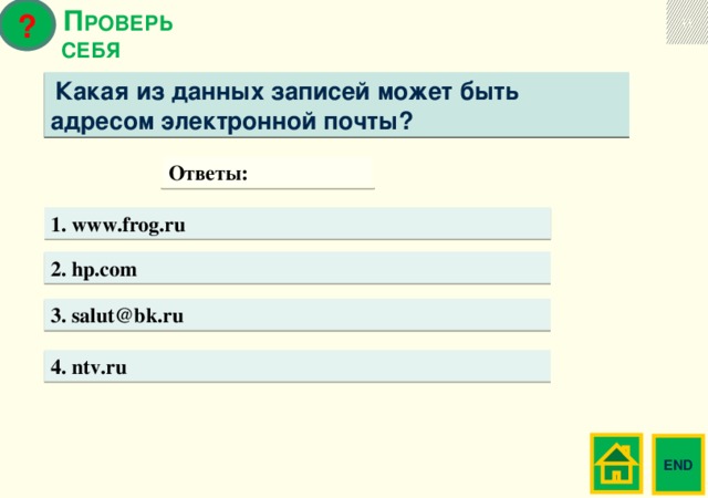 ? 10  П РОВЕРЬ СЕБЯ  Какая из данных записей может быть адресом электронной почты? Ответы: 1. www.frog.ru 2. hp.com 3. salut@bk.ru 4. ntv.ru  END 