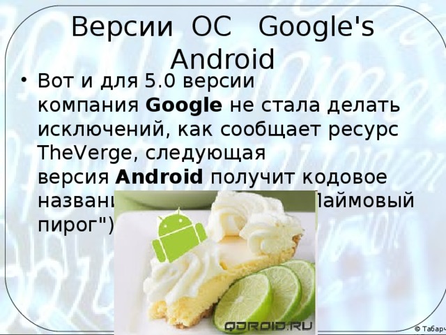 Версии ОС Google's Android Вот и для 5.0 версии компания  Google  не стала делать исключений, как сообщает ресурс TheVerge, следующая версия  Android  получит кодовое название  Key Lime Pie  (