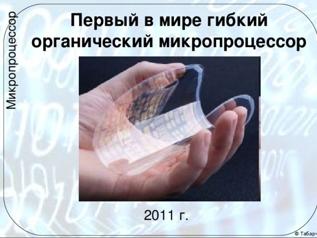 Микропроцессор Первый в мире гибкий органический микропроцессор Основан на силиконе. Еще не совершенен. Именно этот выполняет не намного больше функций, чем почтенный Intel 4004. Над гибким процессором еще ведутся работы. 2011 г.  