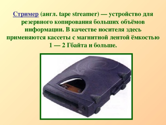 Стример  (англ. tape streamer) — устройство для резервного копирования больших объёмов информации. В качестве носителя здесь применяются кассеты с магнитной лентой ёмкостью 1 — 2 Гбайта и больше. 