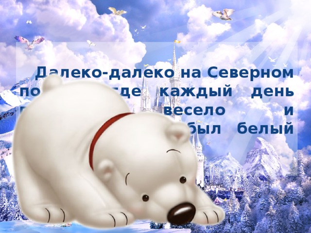   Далеко-далеко на Северном полюсе, где каждый день проходит весело и беззаботно, жил-был белый медвежонок Тим.   