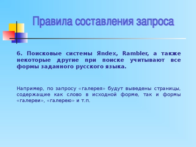 6. Поисковые системы Я ndex, Rambler, а также некоторые другие при поиске учитывают все формы заданного русского языка. Например, по запросу «галерея» будут выведены страницы, содержащие как слово в исходной форме, так и формы «галереи», «галерею» и т.п. 