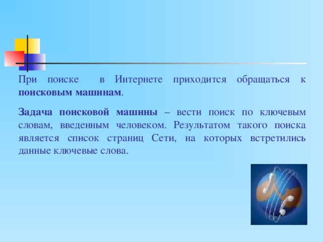 При поиске в Интернете приходится обращаться к поисковым машинам . Задача поисковой машины – вести поиск по ключевым словам, введенным человеком. Результатом такого поиска является список страниц Сети, на которых встретились данные ключевые слова. 