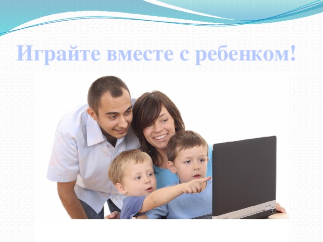 Играйте вместе с ребенком!   