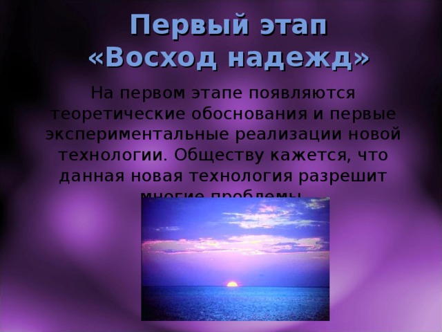 Первый этап  «Восход надежд» На первом этапе появляются теоретические обоснования и первые экспериментальные реализации новой технологии. Обществу кажется, что данная новая технология разрешит многие проблемы. 