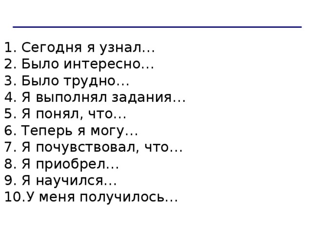 Сегодня я узнал… Было интересно… Было трудно… Я выполнял задания… Я понял, что… Теперь я могу… Я почувствовал, что… Я приобрел… Я научился… У меня получилось… 