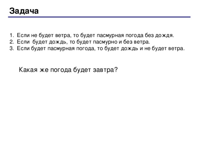 Задача Если не будет ветра, то будет пасмурная погода без дождя. Если будет дождь, то будет пасмурно и без ветра. Если будет пасмурная погода, то будет дождь и не будет ветра. Какая же погода будет завтра? 