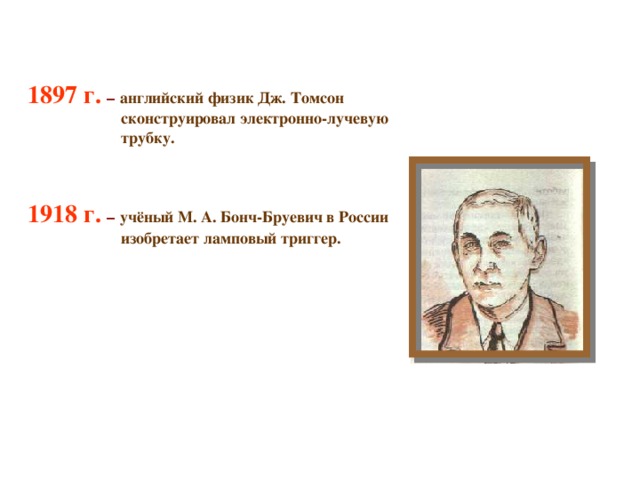 1897 г.  – английский физик Дж. Томсон  сконструировал электронно-лучевую  трубку.   1918 г.  – учёный М. А. Бонч-Бруевич в России  изобретает ламповый триггер. 