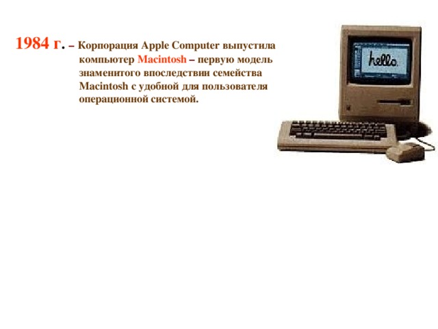 1984 г . – Корпорация Apple Computer выпустила компьютер Macintosh  – первую модель знаменитого впоследствии семейства Macintosh c удобной для пользователя операционной системой.  