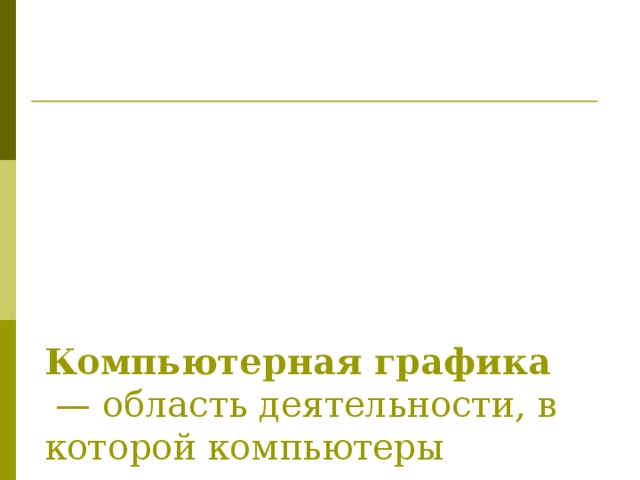 Компьютерная графика  — область деятельности, в которой компьютеры используются в качестве инструмента как для синтеза (создания) изображений, так и для обработки визуальной информации, полученной из реального мира. 