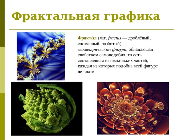 Фрактальная графика Фракта́л (лат.  fractus  — дроблёный, сломанный, разбитый) — геометрическая фигура , обладающая свойством самоподобия, то есть составленная из нескольких частей, каждая из которых подобна всей фигуре целиком.  