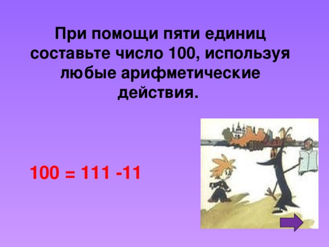 При помощи пяти единиц составьте число 100, используя любые арифметические действия. 100 = 111 -11 