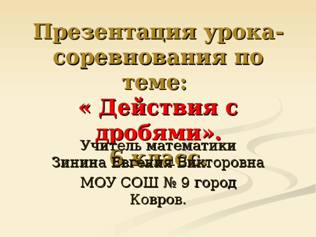 Презентация урока-соревнования по теме:  « Действия с дробями».  6 класс. Учитель математики Зинина Евгения Викторовна МОУ СОШ № 9 город Ковров. 