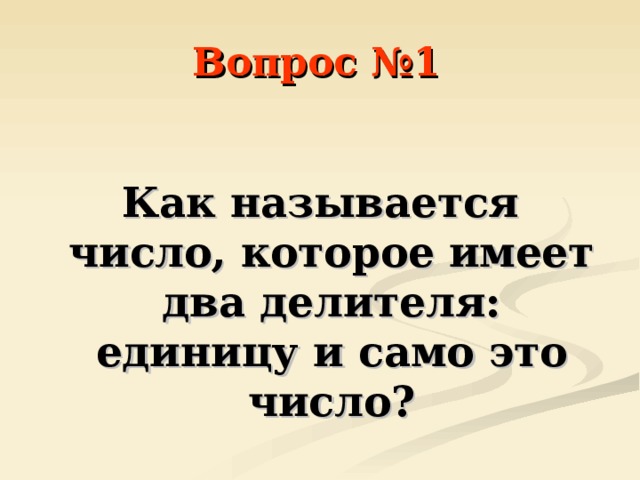 Вопрос №1  Как называется число, которое имеет два делителя: единицу и само это число? 