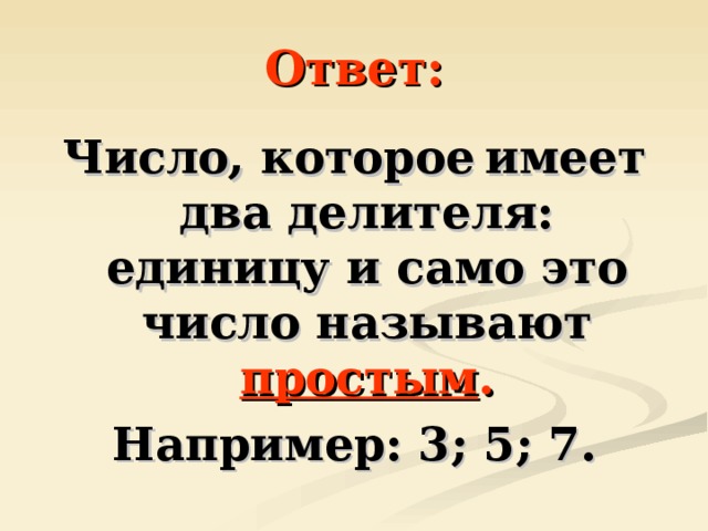 Ответ: Число, которое  имеет два делителя: единицу и само это число называют простым . Например: 3; 5; 7. 