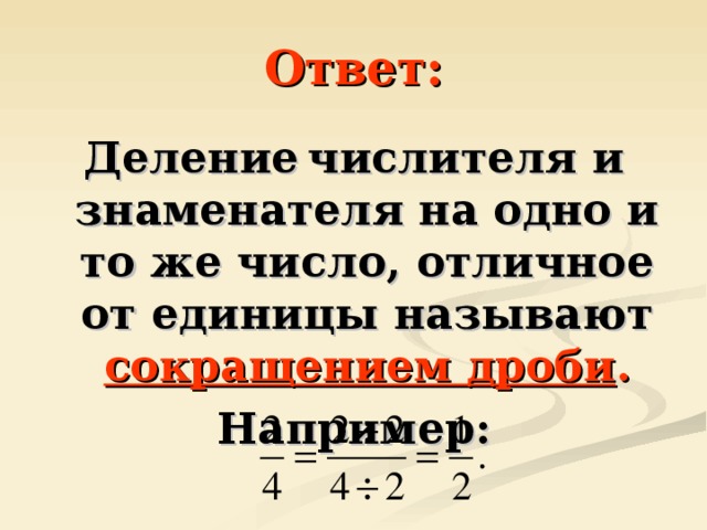 Ответ: Деление  числителя и знаменателя на одно и то же число, отличное от единицы называют сокращением дроби . Например: 