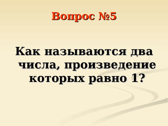 Вопрос №5  Как называются два числа, произведение которых равно 1? 