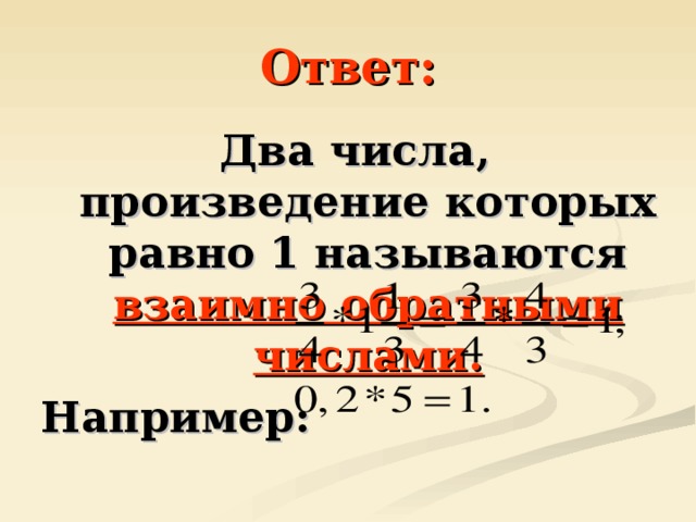 Ответ: Два числа, произведение которых равно 1 называются взаимно обратными числами. Например: 