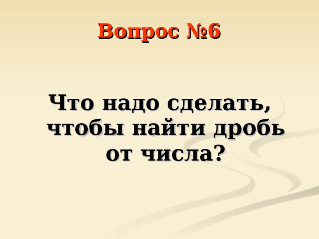 Вопрос №6  Что надо сделать, чтобы найти дробь от числа? 