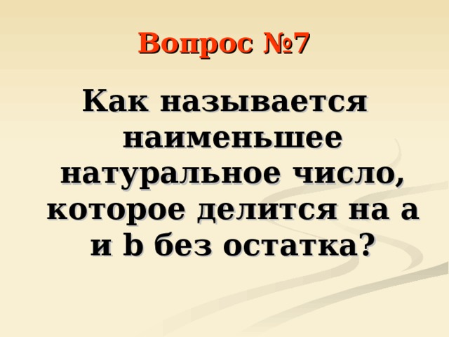Вопрос №7 Как называется наименьшее натуральное число, которое делится на a и b без остатка? 